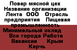 Повар мясной цех › Название организации ­ Лента, ООО › Отрасль предприятия ­ Пищевая промышленность › Минимальный оклад ­ 1 - Все города Работа » Вакансии   . Крым,Керчь